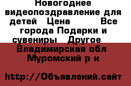 Новогоднее видеопоздравление для детей › Цена ­ 200 - Все города Подарки и сувениры » Другое   . Владимирская обл.,Муромский р-н